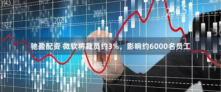 驰盈配资 微软将裁员约3%，影响约6000名员工