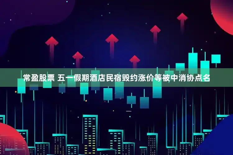 常盈股票 五一假期酒店民宿毁约涨价等被中消协点名