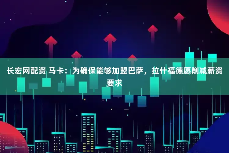 长宏网配资 马卡：为确保能够加盟巴萨，拉什福德愿削减薪资要求