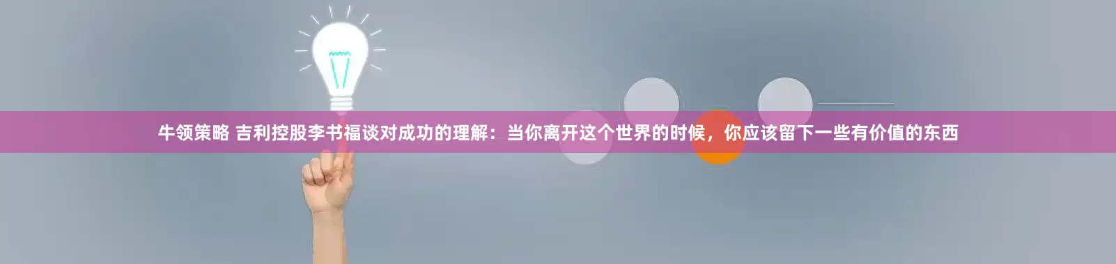 牛领策略 吉利控股李书福谈对成功的理解：当你离开这个世界的时候，你应该留下一些有价值的东西