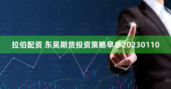 拉伯配资 东吴期货投资策略早参20230110