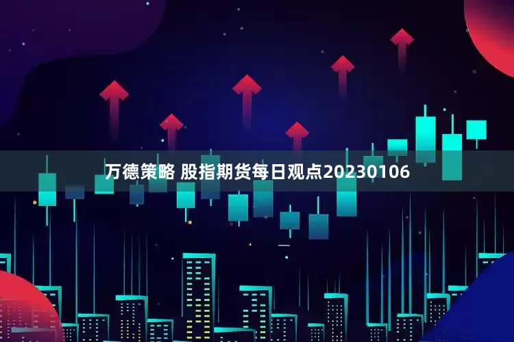 万德策略 股指期货每日观点20230106