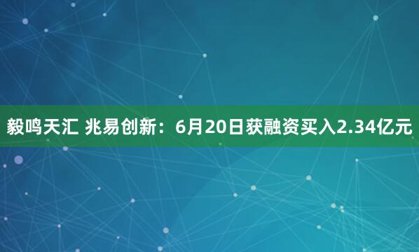 毅鸣天汇 兆易创新：6月20日获融资买入2.34亿元