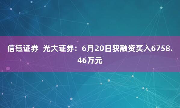 信钰证券  光大证券：6月20日获融资买入6758.46万元