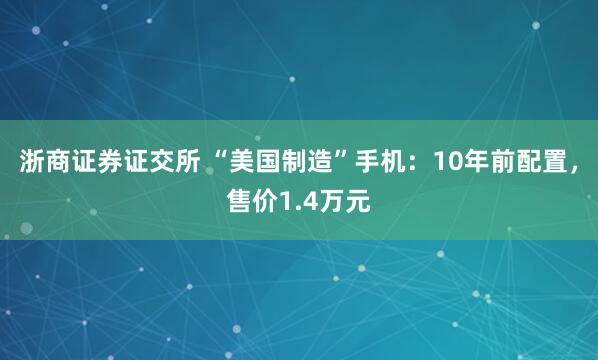 浙商证券证交所 “美国制造”手机：10年前配置，售价1.4万元
