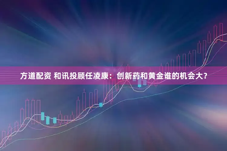 方道配资 和讯投顾任凌康：创新药和黄金谁的机会大？