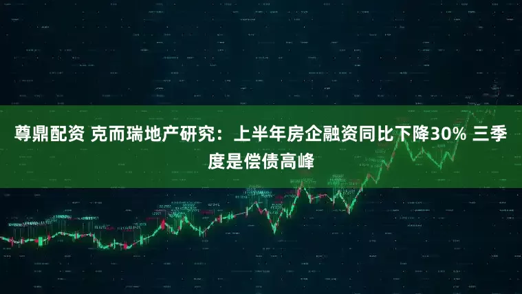 尊鼎配资 克而瑞地产研究：上半年房企融资同比下降30% 三季度是偿债高峰