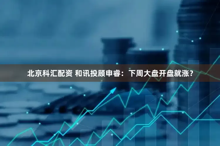 北京科汇配资 和讯投顾申睿：下周大盘开盘就涨？