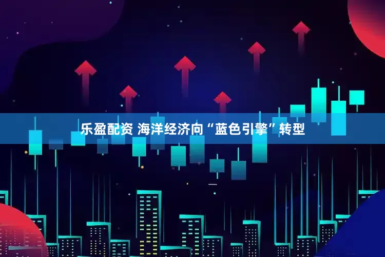 乐盈配资 海洋经济向“蓝色引擎”转型