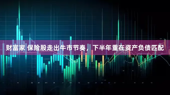 财富家 保险股走出牛市节奏，下半年重在资产负债匹配