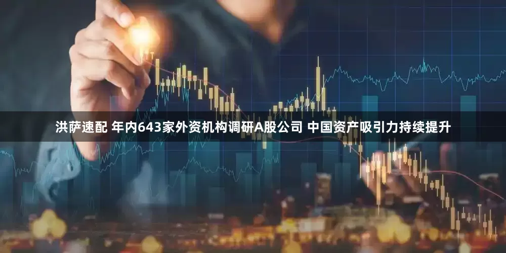 洪萨速配 年内643家外资机构调研A股公司 中国资产吸引力持续提升