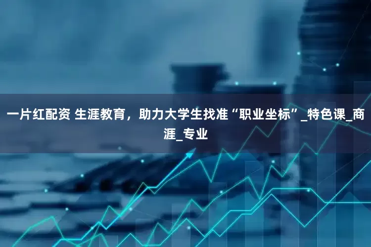一片红配资 生涯教育，助力大学生找准“职业坐标”_特色课_商涯_专业