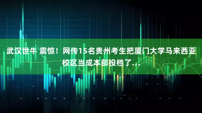 武汉世牛 震惊！网传15名贵州考生把厦门大学马来西亚校区当成本部投档了…