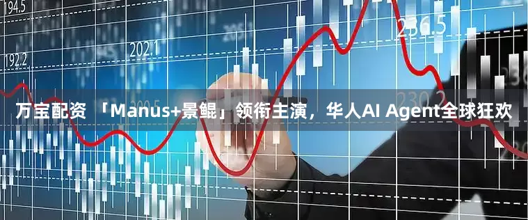 万宝配资 「Manus+景鲲」领衔主演，华人AI Agent全球狂欢