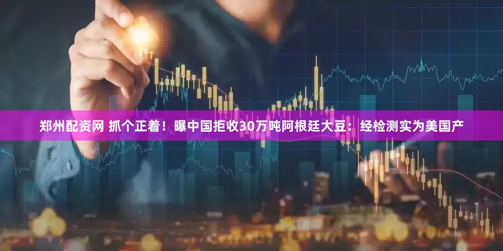 郑州配资网 抓个正着！曝中国拒收30万吨阿根廷大豆：经检测实为美国产