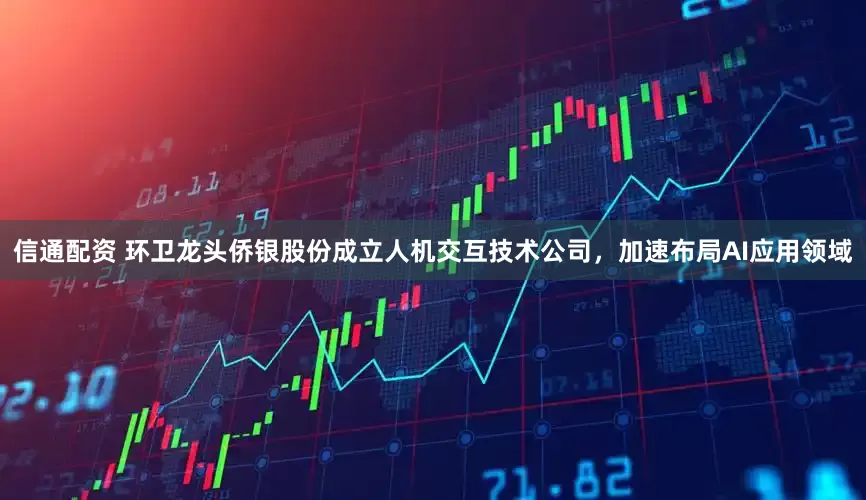 信通配资 环卫龙头侨银股份成立人机交互技术公司，加速布局AI应用领域