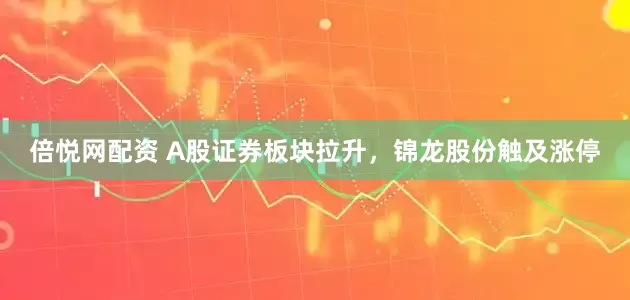 倍悦网配资 A股证券板块拉升，锦龙股份触及涨停