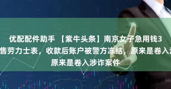 优配配件助手 【紫牛头条】南京女子急用钱32万元出售劳力士表，收款后账户被警方冻结，原来是卷入涉诈案件