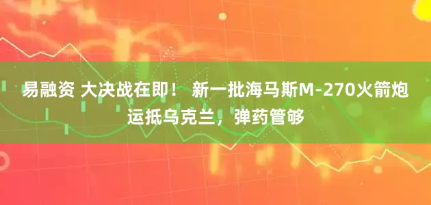 易融资 大决战在即！ 新一批海马斯M-270火箭炮运抵乌克兰，弹药管够