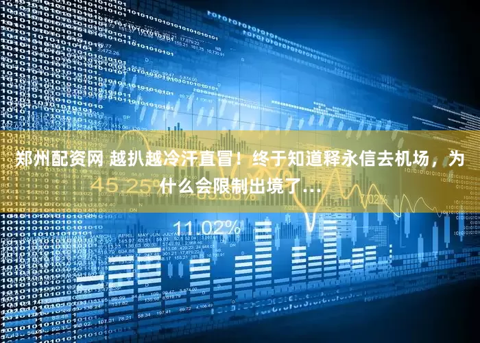 郑州配资网 越扒越冷汗直冒！终于知道释永信去机场，为什么会限制出境了…