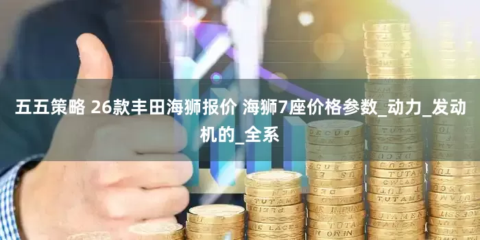 五五策略 26款丰田海狮报价 海狮7座价格参数_动力_发动机的_全系