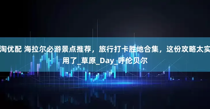 淘优配 海拉尔必游景点推荐，旅行打卡胜地合集，这份攻略太实用了_草原_Day_呼伦贝尔