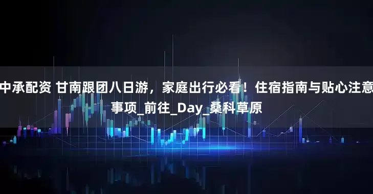 中承配资 甘南跟团八日游，家庭出行必看！住宿指南与贴心注意事项_前往_Day_桑科草原