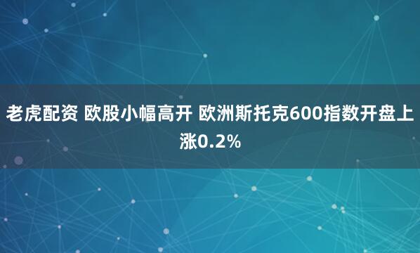 老虎配资 欧股小幅高开 欧洲斯托克600指数开盘上涨0.2%