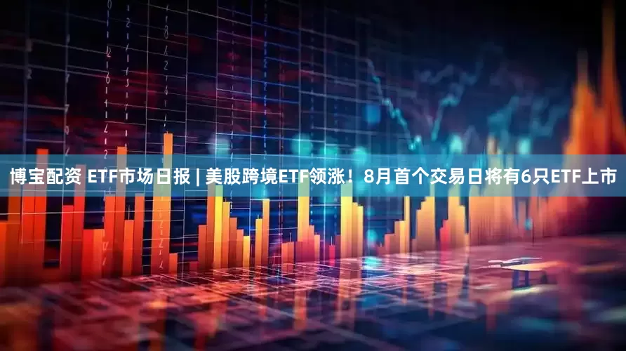博宝配资 ETF市场日报 | 美股跨境ETF领涨！8月首个交易日将有6只ETF上市