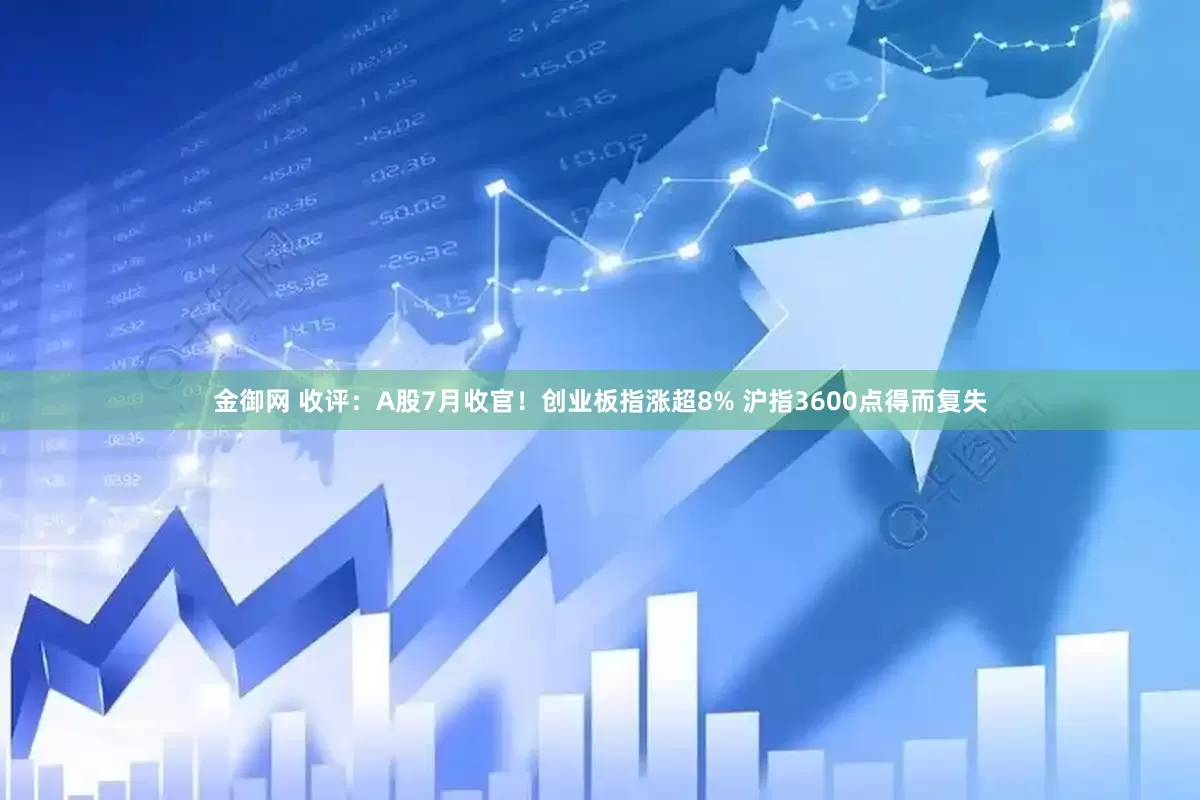 金御网 收评：A股7月收官！创业板指涨超8% 沪指3600点得而复失