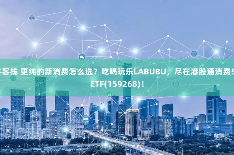 牛客栈 更纯的新消费怎么选？吃喝玩乐LABUBU，尽在港股通消费50ETF(159268)！
