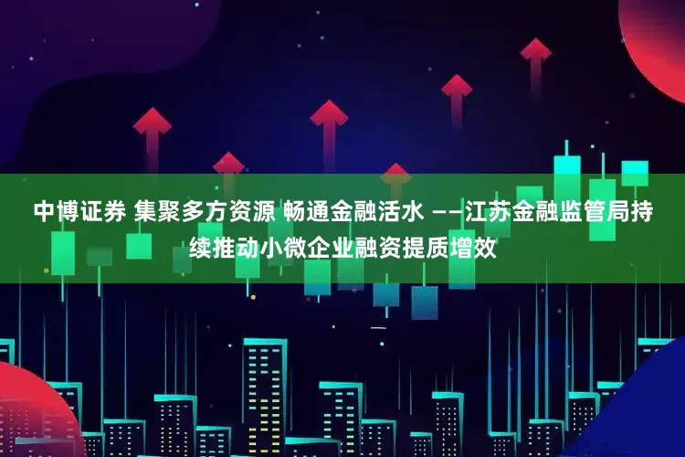 中博证券 集聚多方资源 畅通金融活水 ——江苏金融监管局持续推动小微企业融资提质增效