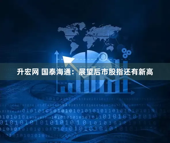 升宏网 国泰海通：展望后市股指还有新高