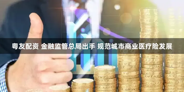 粤友配资 金融监管总局出手 规范城市商业医疗险发展