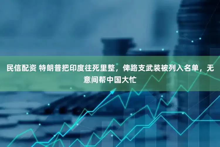 民信配资 特朗普把印度往死里整，俾路支武装被列入名单，无意间帮中国大忙