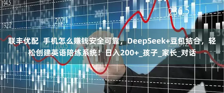 联丰优配  手机怎么赚钱安全可靠，DeepSeek+豆包结合，轻松创建英语陪练系统！日入200+_孩子_家长_对话