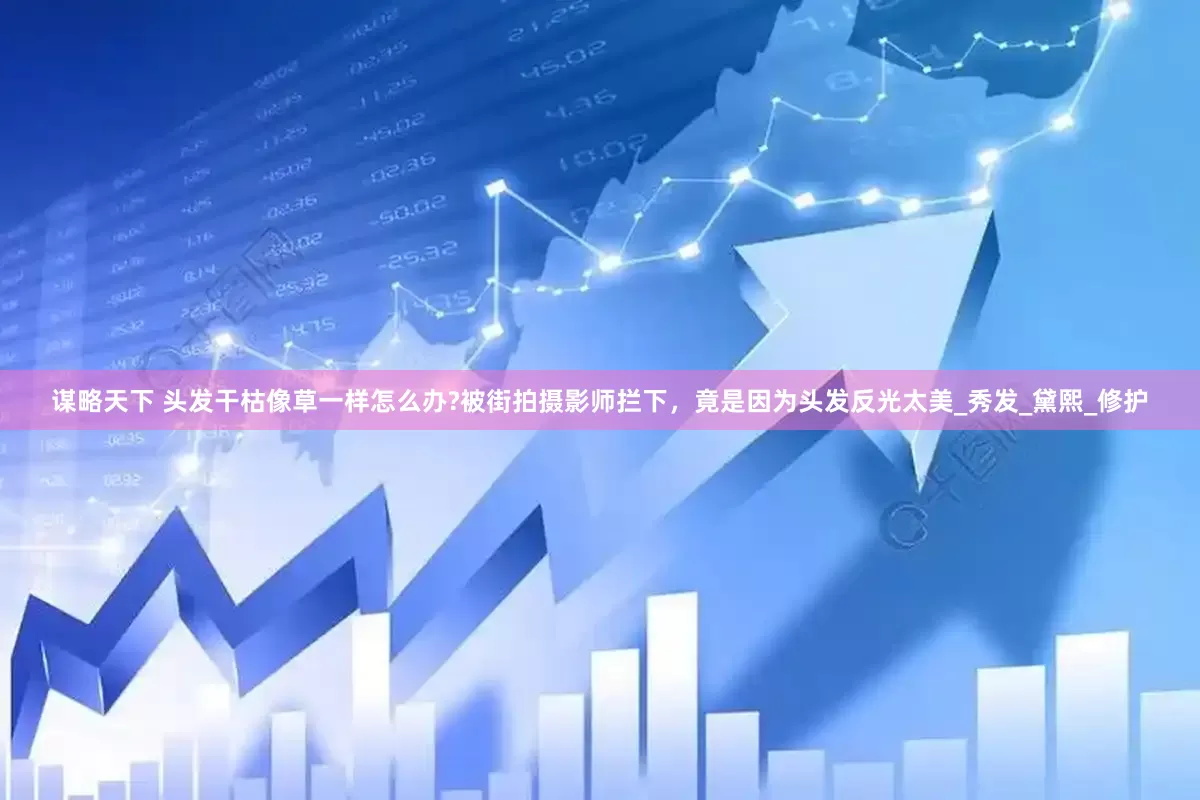 谋略天下 头发干枯像草一样怎么办?被街拍摄影师拦下，竟是因为头发反光太美_秀发_黛熙_修护