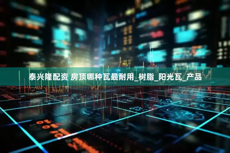 泰兴隆配资 房顶哪种瓦最耐用_树脂_阳光瓦_产品