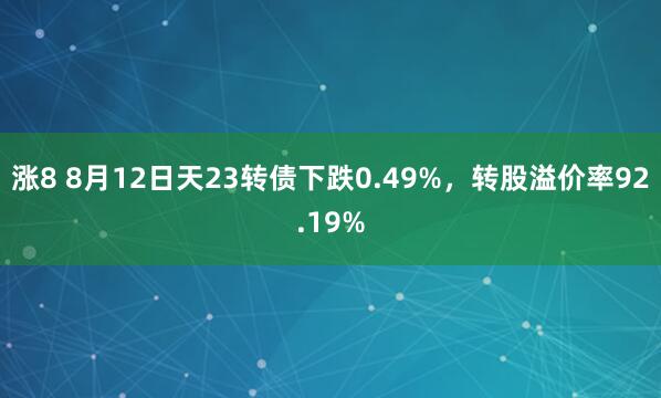 涨8 8月12日天23转债下跌0.49%，转股溢价率92.19%