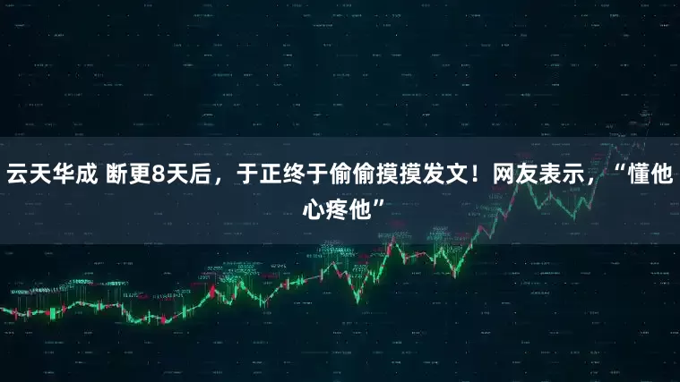 云天华成 断更8天后，于正终于偷偷摸摸发文！网友表示，“懂他 心疼他”