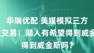 华瑞优配 美媒模拟三方六人大交易！湖人有希望得到威金斯吗？