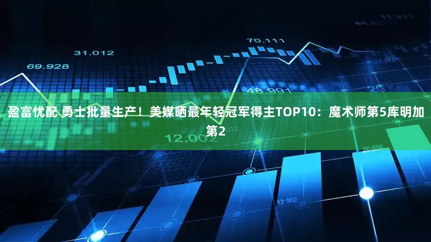 盈富忧配 勇士批量生产！美媒晒最年轻冠军得主TOP10：魔术师第5库明加第2