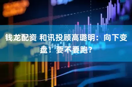 钱龙配资 和讯投顾高璐明：向下变盘！要不要跑？