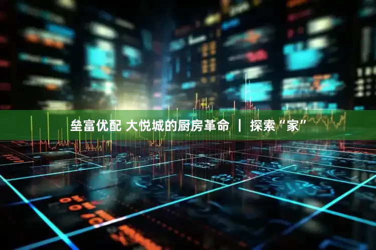 垒富优配 大悦城的厨房革命 ｜ 探索“家”