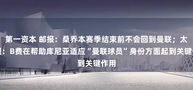第一资本 邮报:桑乔本赛季结束前不会回到曼联;太阳报:B费在帮助库尼亚适应“曼联球员”身份方面起到关键作用