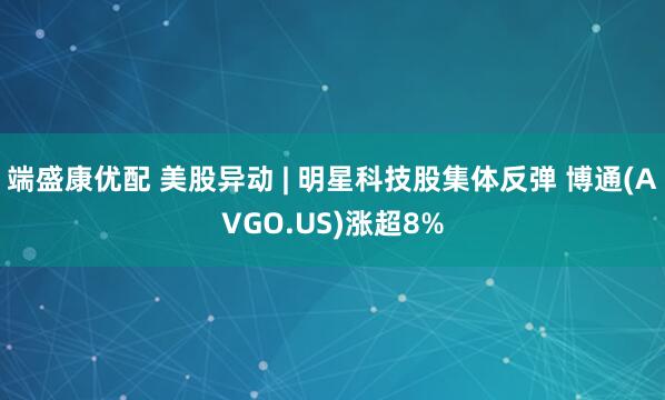 端盛康优配 美股异动 | 明星科技股集体反弹 博通(AVGO.US)涨超8%