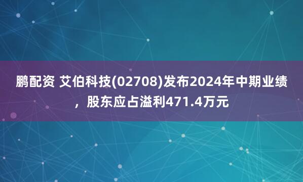 鹏配资 艾伯科技(02708)发布2024年中期业绩，股东应占溢利471.4万元