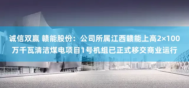 诚信双赢 赣能股份：公司所属江西赣能上高2×100万千瓦清洁煤电项目1号机组已正式移交商业运行