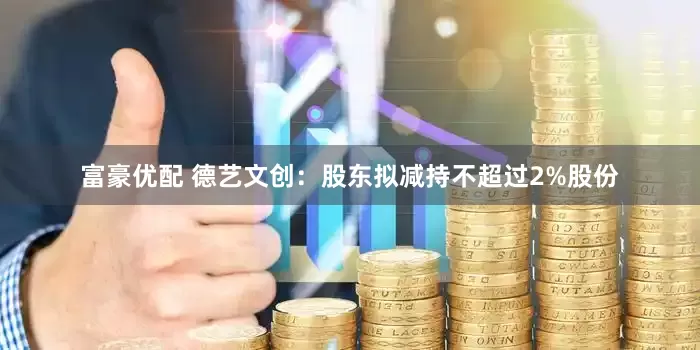 富豪优配 德艺文创：股东拟减持不超过2%股份