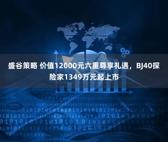 盛谷策略 价值12000元六重尊享礼遇，BJ40探险家1349万元起上市